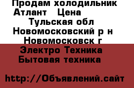 Продам холодильник Атлант › Цена ­ 2 000 - Тульская обл., Новомосковский р-н, Новомосковск г. Электро-Техника » Бытовая техника   